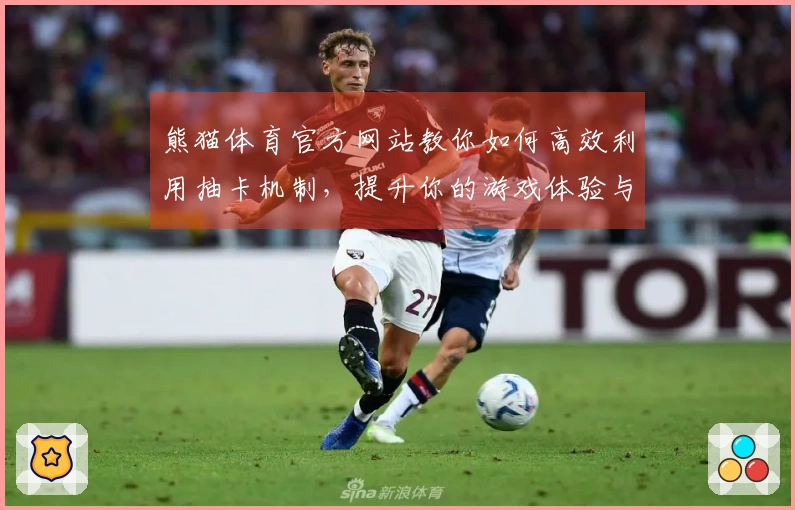 熊猫体育官方网站教你如何高效利用抽卡机制，提升你的游戏体验与收益