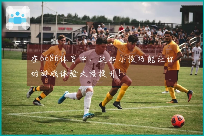 在6686体育中,这些小技巧能让你的游戏体验大幅提升!