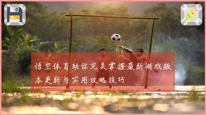 悟空体育助你完美掌握最新游戏版本更新与实用攻略技巧
