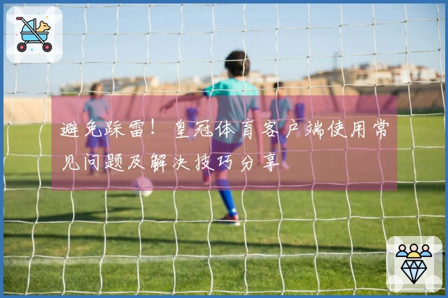避免踩雷!皇冠体育客户端使用常见问题及解决技巧分享