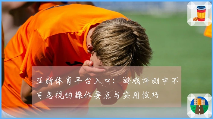 亚新体育平台入口：游戏评测中不可忽视的操作要点与实用技巧