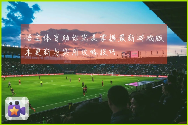 悟空体育助你完美掌握最新游戏版本更新与实用攻略技巧