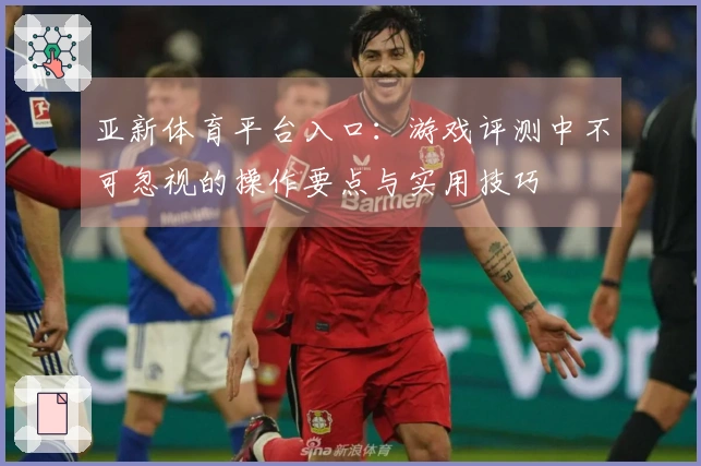 亚新体育平台入口:游戏评测中不可忽视的操作要点与实用技巧