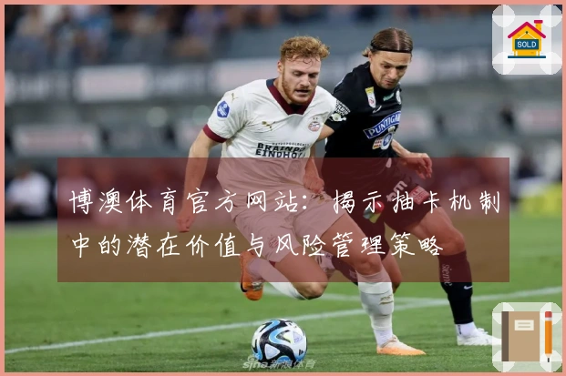 博澳体育官方网站：揭示抽卡机制中的潜在价值与风险管理策略